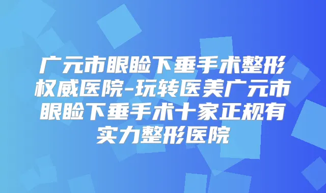 广元市眼睑下垂手术整形医院-玩转医美广元市眼睑下垂手术十家正规有实力整形医院