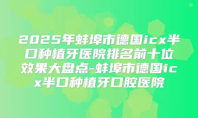 2025年蚌埠市德国icx半口种植牙医院排名前十位效果大盘点-蚌埠市德国icx半口种植牙口腔医院