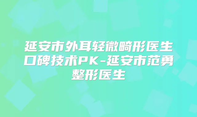 延安市外耳轻微畸形医生口碑技术PK-延安市范勇整形医生