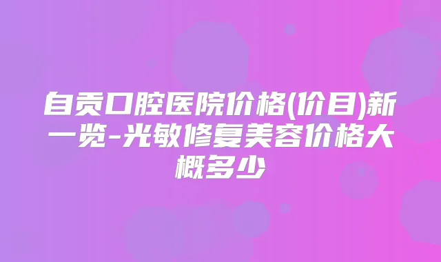 自贡口腔医院价格(价目)新一览-光敏修复美容价格大概多少