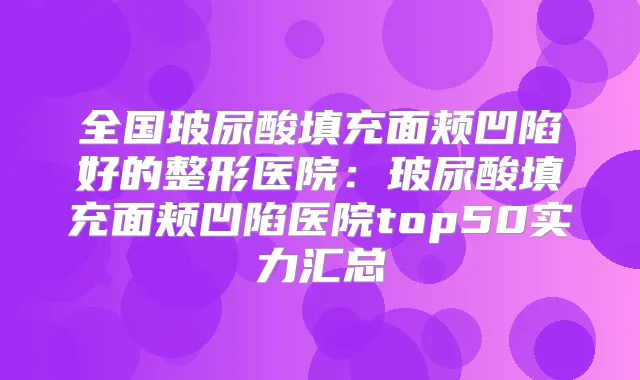 全国玻尿酸填充面颊凹陷好的整形医院：玻尿酸填充面颊凹陷医院top50实力汇总