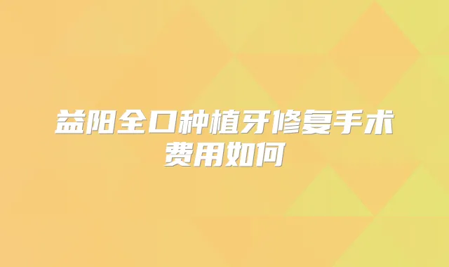 益阳全口种植牙修复手术费用如何