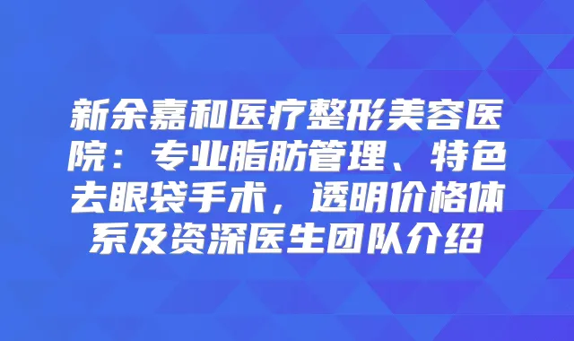新余嘉和医疗整形美容医院：专业脂肪管理、特色去眼袋手术，透明价格体系及资深医生团队介绍