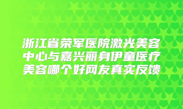 浙江省荣军医院激光美容中心与嘉兴丽身伊童医疗美容哪个好网友真实反馈