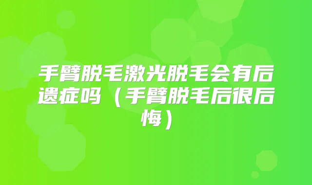 手臂脱毛激光脱毛会有后遗症吗（手臂脱毛后很后悔）