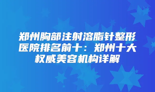 郑州胸部注射溶脂针整形医院排名前十:郑州十大美容机构详解