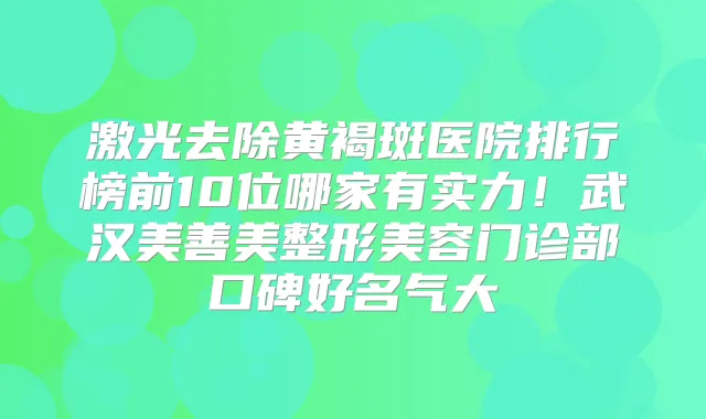 激光去除黄褐斑医院排行榜前10位哪家有实力！武汉美善美整形美容门诊部口碑好名气大