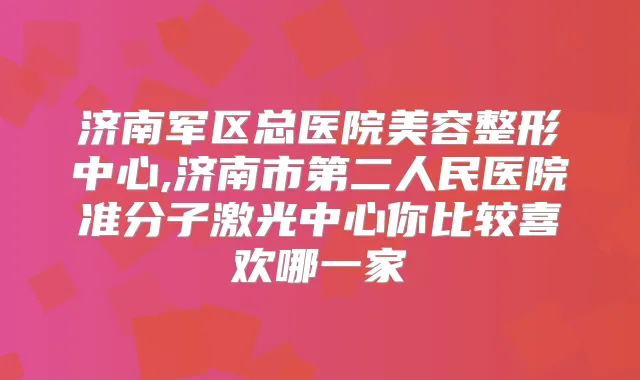 济南军区总医院美容整形中心,济南市第二人民医院准分子激光中心你比较喜欢哪一家