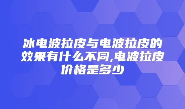 冰电波拉皮与电波拉皮的效果有什么不同,电波拉皮价格是多少