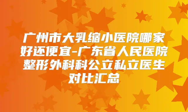 广州市大乳缩小医院哪家好还便宜-广东省人民医院整形外科科公立私立医生对比汇总