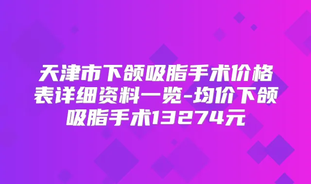 天津市下颌吸脂手术价格表详细资料一览-均价下颌吸脂手术13274元
