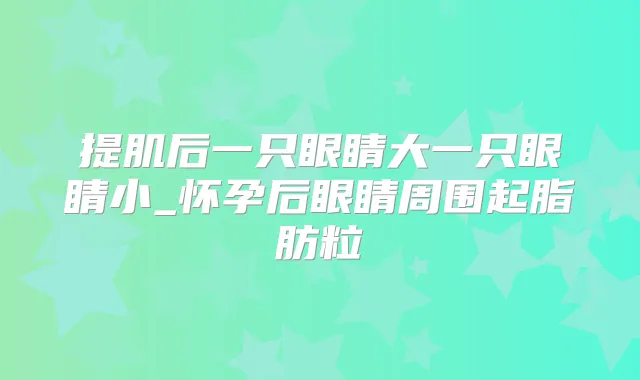 提肌后一只眼睛大一只眼睛小_怀孕后眼睛周围起脂肪粒