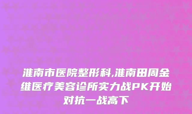 淮南市医院整形科,淮南田周金维医疗美容诊所实力战PK开始对抗一战高下