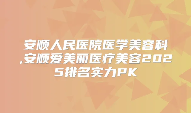 安顺人民医院医学美容科,安顺爱美丽医疗美容2025排名实力PK