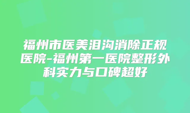 福州市医美泪沟消除正规医院-福州第一医院整形外科实力与口碑超好