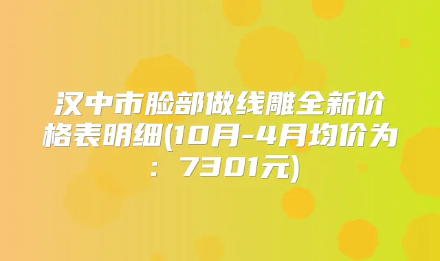 汉中市脸部做线雕全新价格表明细(10月-4月均价为:7301元)