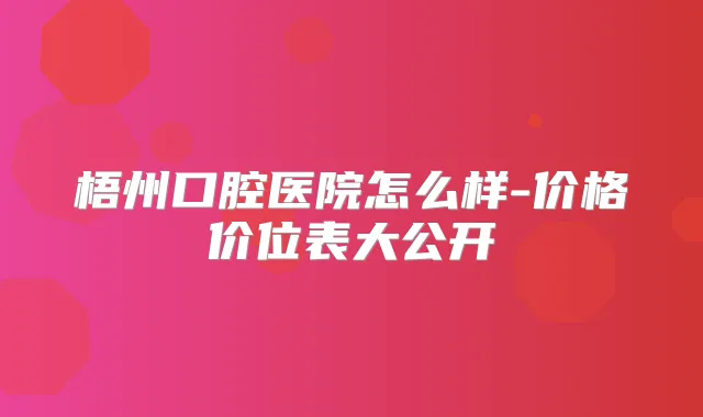 梧州口腔医院怎么样-价格价位表大公开