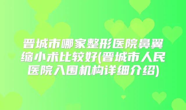 晋城市哪家整形医院鼻翼缩小术比较好(晋城市人民医院入围机构详细介绍)
