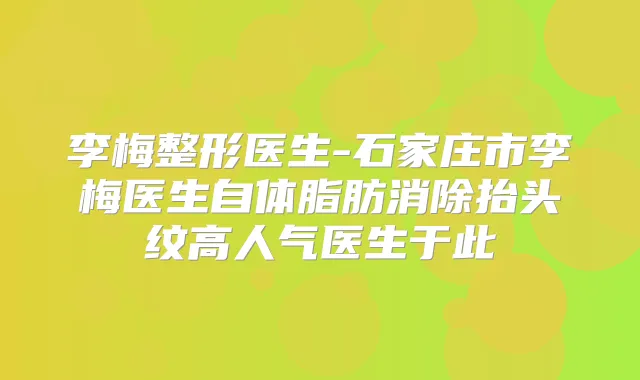 李梅整形医生-石家庄市李梅医生自体脂肪消除抬头纹高人气医生于此