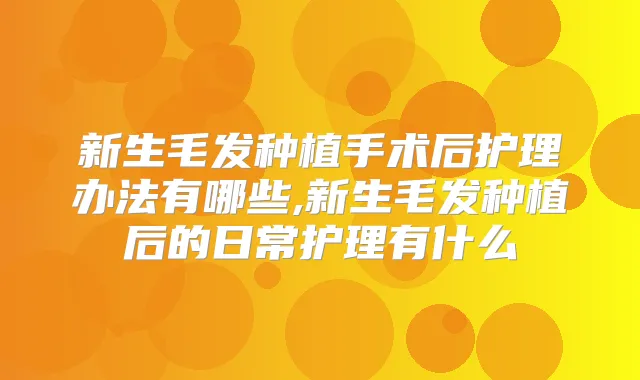 新生毛发种植手术后护理办法有哪些,新生毛发种植后的日常护理有什么