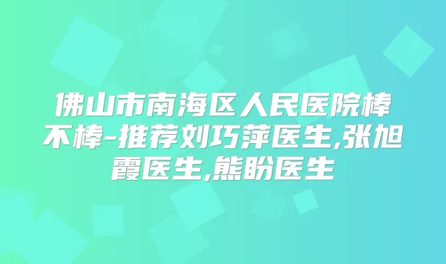 佛山市南海区人民医院棒不棒-推荐刘巧萍医生,张旭霞医生,熊盼医生