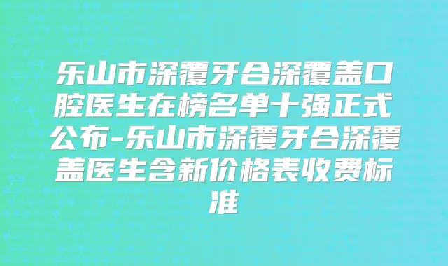 乐山市深覆牙合深覆盖口腔医生在榜名单十强正式公布-乐山市深覆牙合深覆盖医生含新价格表收费标准