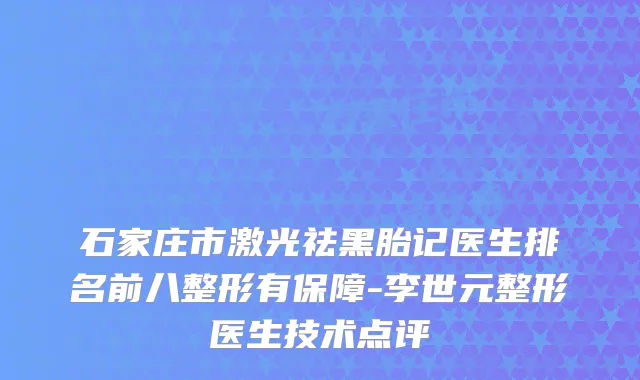 石家庄市激光祛黑胎记医生排名前八整形有保障-李世元整形医生技术点评