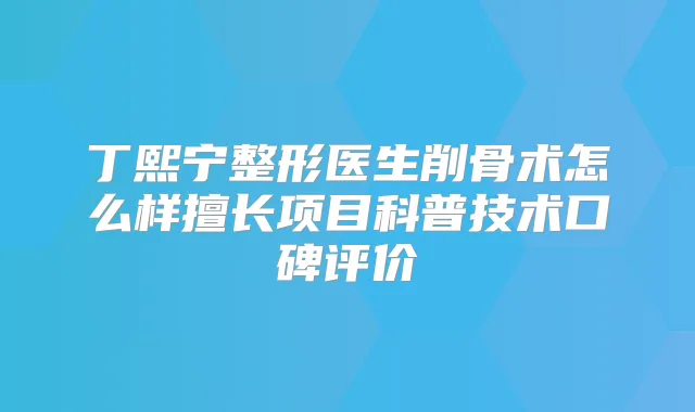 丁熙宁整形医生削骨术怎么样擅长项目科普技术口碑评价