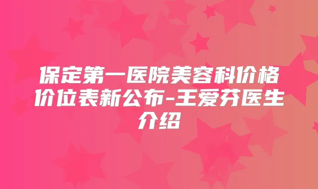 保定第一医院美容科价格价位表新公布-王爱芬医生介绍