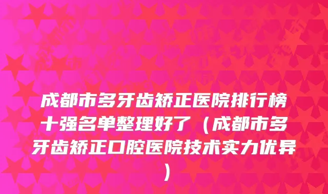 成都市多牙齿矫正医院排行榜十强名单整理好了（成都市多牙齿矫正口腔医院技术实力优异）