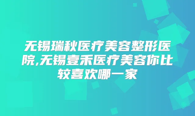 无锡瑞秋医疗美容整形医院,无锡壹禾医疗美容你比较喜欢哪一家
