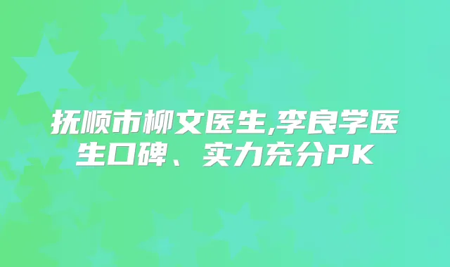抚顺市柳文医生,李良学医生口碑、实力充分PK