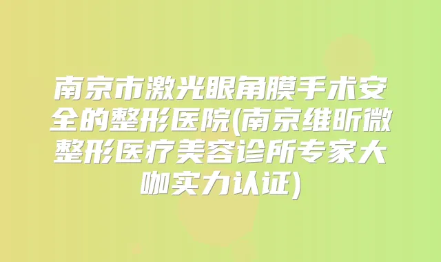 南京市激光眼角膜手术安全的整形医院(南京维昕微整形医疗美容诊所专家大咖实力认证)