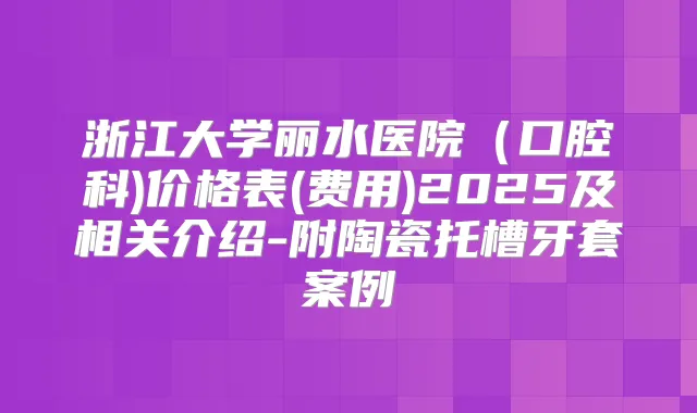 浙江大学丽水医院(口腔科)价格表(费用)2025及相关介绍-附陶瓷托槽牙套案例