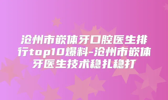 沧州市嵌体牙口腔医生排行top10爆料-沧州市嵌体牙医生技术稳扎稳打