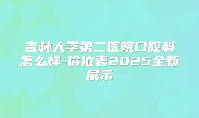 吉林大学第二医院口腔科怎么样-价位表2025全新展示
