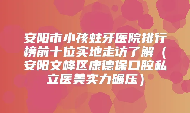 安阳市小孩蛀牙医院排行榜前十位实地走访了解（安阳文峰区康德保口腔私立医美实力碾压）