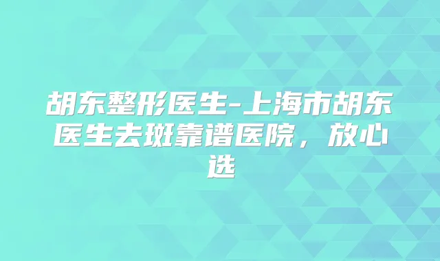 胡东整形医生-上海市胡东医生去斑靠谱医院，放心选