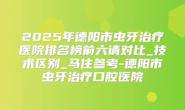 2025年德阳市虫牙医院排名榜前六请对比_技术区别_马住参考-德阳市虫牙口腔医院