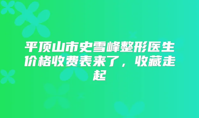 平顶山市史雪峰整形医生价格收费表来了，收藏走起