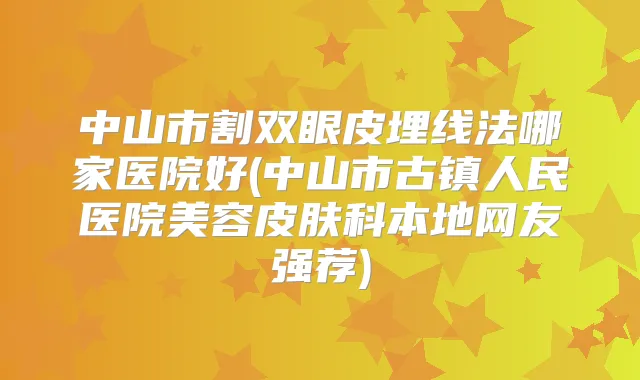 中山市割双眼皮埋线法哪家医院好(中山市古镇人民医院美容皮肤科本地网友强荐)