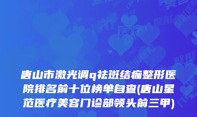 唐山市激光调q祛斑结痂整形医院排名前十位榜单自查(唐山星范医疗美容门诊部领头前三甲)
