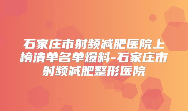 石家庄市射频减肥医院上榜清单名单爆料-石家庄市射频减肥整形医院