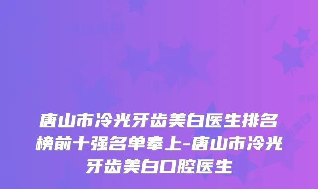 唐山市冷光牙齿美白医生排名榜前十强名单奉上-唐山市冷光牙齿美白口腔医生