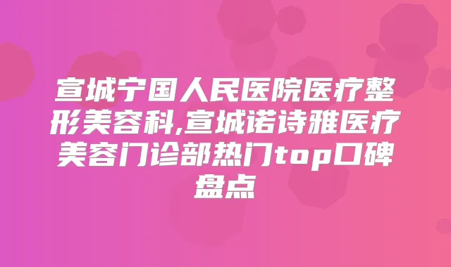 宣城宁国人民医院医疗整形美容科,宣城诺诗雅医疗美容门诊部热门top口碑盘点