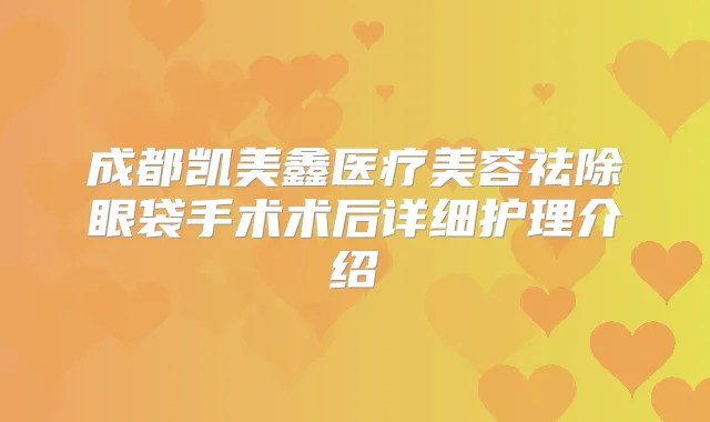 成都凯美鑫医疗美容祛除眼袋手术术后详细护理介绍