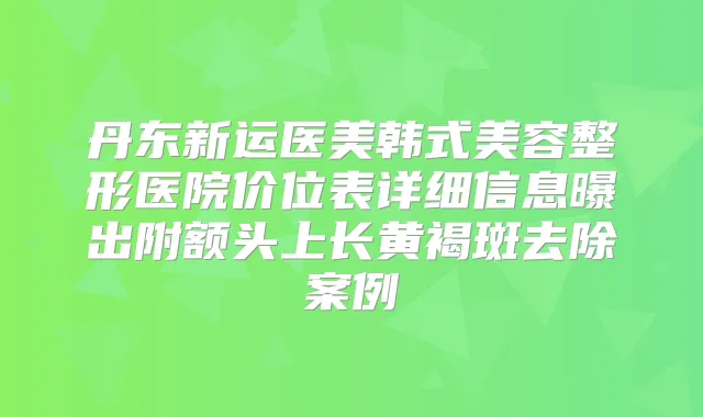 丹东新运医美韩式美容整形医院价位表详细信息曝出附额头上长黄褐斑去除案例