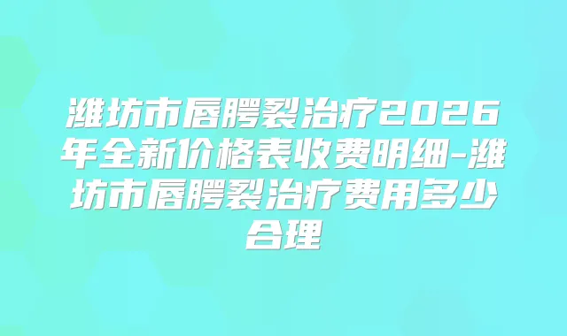 潍坊市唇腭裂2026年全新价格表收费明细-潍坊市唇腭裂费用多少合理