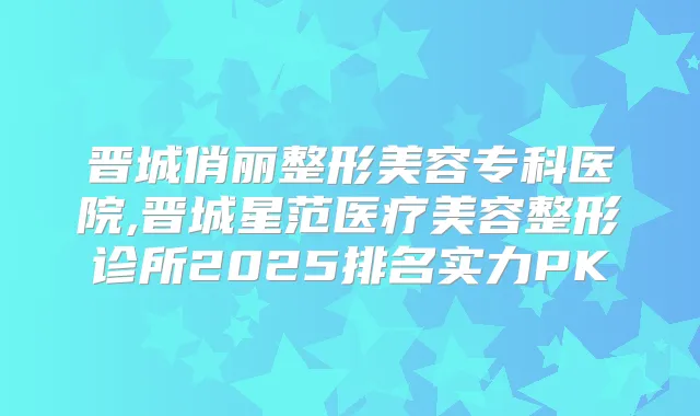 晋城俏丽整形美容专科医院,晋城星范医疗美容整形诊所2025排名实力PK