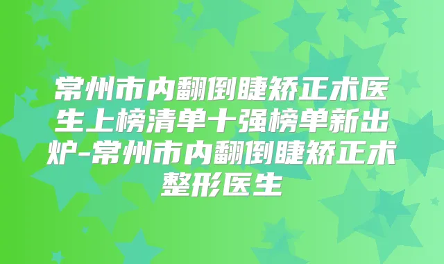 常州市内翻倒睫矫正术医生上榜清单十强榜单新出炉-常州市内翻倒睫矫正术整形医生